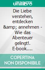 Die Liebe verstehen, entdecken &amp; annehmen - Wie das Abenteuer gelingt!. E-book. Formato EPUB ebook