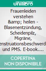 Frauenleiden verstehen &amp; heilen - Blasenentzündung, Scheidenpilz, Migräne, Menstruationsbeschwerden und PMS. E-book. Formato EPUB ebook