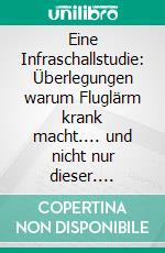 Eine Infraschallstudie: Überlegungen warum Fluglärm krank macht.... und nicht nur dieser. E-book. Formato EPUB ebook