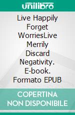 Live Happily Forget WorriesLive Merrily Discard Negativity. E-book. Formato EPUB ebook