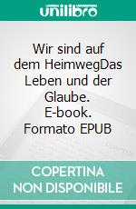 Wir sind auf dem HeimwegDas Leben und der Glaube. E-book. Formato EPUB ebook