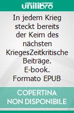 In jedem Krieg steckt bereits der Keim des nächsten KriegesZeitkritische Beiträge. E-book. Formato EPUB ebook