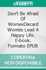 Don’t Be Afraid Of WorriesDiscard Worries Lead A Happy Life. E-book. Formato EPUB ebook