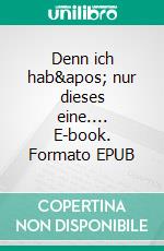 Denn ich hab' nur dieses eine.... E-book. Formato EPUB ebook