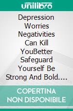 Depression Worries Negativities Can Kill YouBetter Safeguard Yourself Be Strong And Bold. E-book. Formato EPUB ebook
