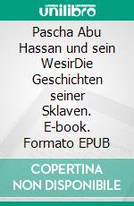 Pascha Abu Hassan und sein WesirDie Geschichten seiner Sklaven. E-book. Formato EPUB ebook