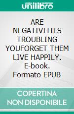 ARE NEGATIVITIES TROUBLING YOUFORGET THEM LIVE HAPPILY. E-book. Formato EPUB ebook