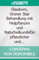 Glaukom, Grüner Star Behandlung mit Heilpflanzen und NaturheilkundeEin pflanzlicher und naturheilkundlicher Ratgeber. E-book. Formato EPUB ebook