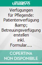 Verfügungen für Pflegende: Patientenverfügung &amp; Betreuungsverfügung erstellen inkl. Formular. E-book. Formato EPUB ebook