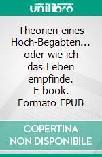 Theorien eines Hoch-Begabten... oder wie ich das Leben empfinde. E-book. Formato EPUB ebook