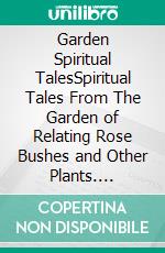 Garden Spiritual TalesSpiritual Tales From The Garden of Relating Rose Bushes and Other Plants. E-book. Formato EPUB ebook