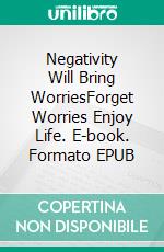 Negativity Will Bring WorriesForget Worries Enjoy Life. E-book. Formato EPUB ebook