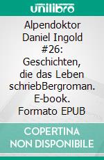 Alpendoktor Daniel Ingold #26: Geschichten, die das Leben schriebBergroman. E-book. Formato EPUB ebook