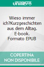 Wieso immer ich?Kurzgeschichten aus dem Alltag. E-book. Formato EPUB ebook