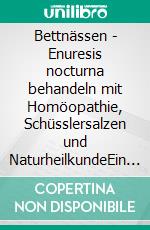 Bettnässen - Enuresis nocturna behandeln mit Homöopathie, Schüsslersalzen und NaturheilkundeEin homöopathischer und naturheilkundlicher Ratgeber. E-book. Formato EPUB ebook