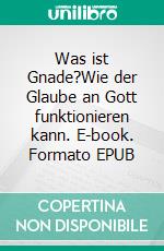 Was ist Gnade?Wie der Glaube an Gott funktionieren kann. E-book. Formato EPUB ebook