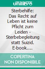 Sterbehilfe: Das Recht auf Leben ist keine Pflicht zum Leiden - Sterbebegleitung statt Suizid. E-book. Formato EPUB ebook
