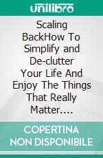 Scaling BackHow To Simplify and De-clutter Your Life And Enjoy The Things That Really Matter. E-book. Formato EPUB ebook