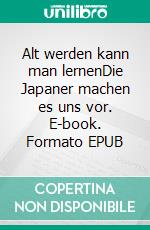 Alt werden kann man lernenDie Japaner machen es uns vor. E-book. Formato EPUB ebook