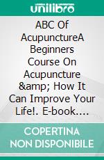 ABC Of AcupunctureA Beginners Course On Acupuncture &amp; How It Can Improve Your Life!. E-book. Formato EPUB ebook