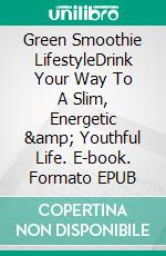 Green Smoothie LifestyleDrink Your Way To A Slim, Energetic &amp; Youthful Life. E-book. Formato EPUB ebook