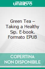 Green Tea – Taking a Healthy Sip. E-book. Formato EPUB ebook