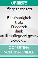 Pflegezeitgesetz - Berufstätigkeit trotz Pflegezeit dank Familienpflegezeitgesetz. E-book. Formato EPUB ebook