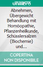 Abnehmen, Übergewicht Behandlung mit Homöopathie, Pflanzenheilkunde, Schüsslersalzen (Biochemie) und NaturheilkundeEin homöopathischer, pflanzlicher und naturheilkundlicher Ratgeber. E-book. Formato EPUB ebook