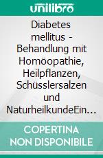Diabetes mellitus - Behandlung mit Homöopathie, Heilpflanzen, Schüsslersalzen und NaturheilkundeEin homöopathischer, pflanzlicher und naturheilkundlicher Ratgeber. E-book. Formato EPUB ebook