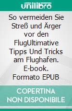 So vermeiden Sie Streß und Ärger vor den FlugUltimative Tipps Und Tricks am Flughafen. E-book. Formato EPUB ebook