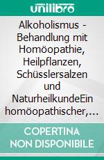 Alkoholismus - Behandlung mit Homöopathie, Heilpflanzen, Schüsslersalzen und NaturheilkundeEin homöopathischer, pflanzlicher und naturheilkundlicher Ratgeber. E-book. Formato EPUB ebook