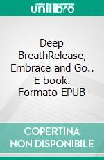 Deep BreathRelease, Embrace and Go.. E-book. Formato EPUB ebook