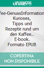 Kaffee-GenussInformationen, Kurioses, Tipps und Rezepte rund um den Kaffee.. E-book. Formato EPUB ebook