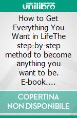 How to Get Everything You Want in LifeThe step-by-step method to become anything you want to be. E-book. Formato EPUB ebook