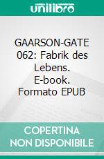 GAARSON-GATE 062: Fabrik des Lebens. E-book. Formato EPUB ebook