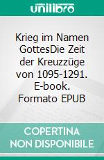 Krieg im Namen GottesDie Zeit der Kreuzzüge von 1095-1291. E-book. Formato EPUB ebook