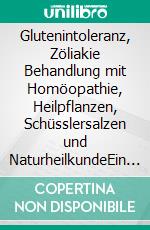 Glutenintoleranz, Zöliakie Behandlung mit Homöopathie, Heilpflanzen, Schüsslersalzen und NaturheilkundeEin homöopathischer, pflanzlicher und naturheilkundlicher Ratgeber. E-book. Formato EPUB ebook