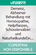 Demenz, Alzheimer  Behandlung mit Homöopathie, Heilpflanzen, Schüsslersalzen und NaturheilkundeEin homöopathischer, pflanzlicher und naturheilkundlicher Ratgeber. E-book. Formato EPUB ebook