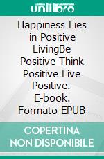 Happiness Lies in Positive LivingBe Positive Think Positive Live Positive. E-book. Formato EPUB ebook