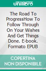 The Road To ProgressHow To Follow Through On Your Wishes And Get Things Done. E-book. Formato EPUB ebook