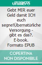 Gebt MIR euer Geld damit ICH euch segne!Übernatürliche Versorgung - gibt es das?. E-book. Formato EPUB ebook
