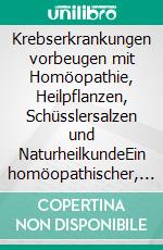 Krebserkrankungen vorbeugen mit Homöopathie, Heilpflanzen, Schüsslersalzen und NaturheilkundeEin homöopathischer, pflanzlicher und naturheilkundlicher Ratgeber. E-book. Formato EPUB ebook