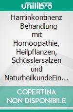 Harninkontinenz      Behandlung mit Homöopathie, Heilpflanzen, Schüsslersalzen und NaturheilkundeEin homöopathischer, pflanzlicher und naturheilkundlicher Ratgeber. E-book. Formato EPUB ebook