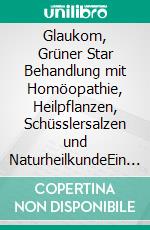 Glaukom, Grüner Star Behandlung mit Homöopathie, Heilpflanzen, Schüsslersalzen und NaturheilkundeEin homöopathischer, pflanzlicher und naturheilkundlicher Ratgeber. E-book. Formato EPUB ebook