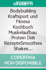 Bodybuilding Kraftsport und Fitness Kochbuch Muskelaufbau Protein Diät RezepteSmoothies Shakes Mittagessen Abendessen Snacks Desserts ohne Proteinpulver, Zucker, Butter. E-book. Formato EPUB ebook
