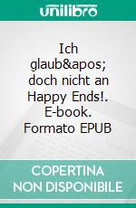 Ich glaub' doch nicht an Happy Ends!. E-book. Formato EPUB ebook