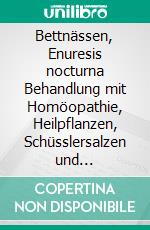 Bettnässen, Enuresis nocturna Behandlung mit Homöopathie, Heilpflanzen, Schüsslersalzen und NaturheilkundeEin homöopathischer, pflanzlicher und naturheilkundlicher Ratgeber. E-book. Formato EPUB ebook