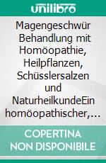 Magengeschwür       Behandlung mit Homöopathie, Heilpflanzen, Schüsslersalzen und NaturheilkundeEin homöopathischer, pflanzlicher und naturheilkundlicher Ratgeber. E-book. Formato EPUB ebook