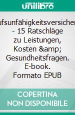 Berufsunfähigkeitsversicherung - 15 Ratschläge zu Leistungen, Kosten &amp; Gesundheitsfragen. E-book. Formato EPUB ebook