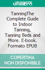 TanningThe Complete Guide to Indoor Tanning, Tanning Beds and More. E-book. Formato EPUB ebook